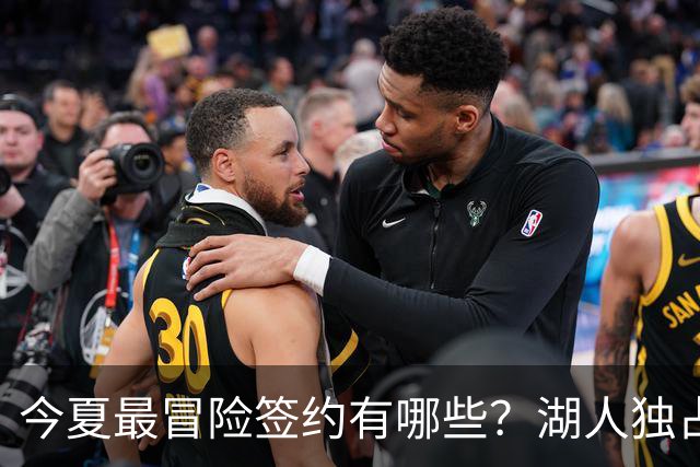今夏最冒险签约有哪些？湖人独占三席吹杨顶薪离谱