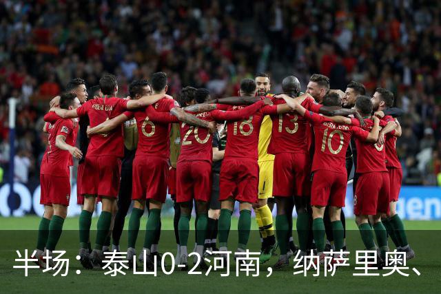 半场：泰山0-2河南，纳萨里奥、马亚破门