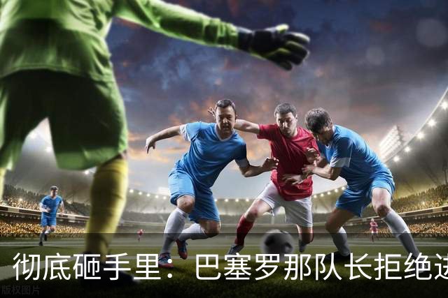 彻底砸手里：巴塞罗那队长拒绝进行手术的建议