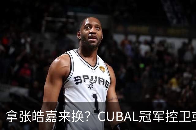 拿张皓嘉来换？CUBAL冠军控卫或被广东队看中，这可是加强版徐杰