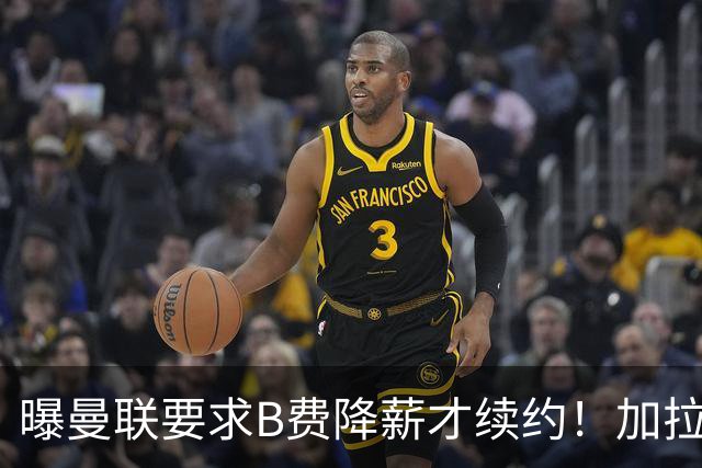 曝曼联要求B费降薪才续约！加拉塔萨雷欲6500万抢人，幕后真相揭秘