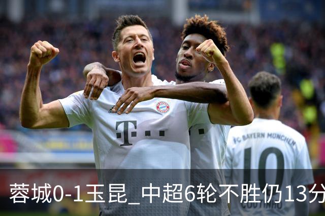 蓉城0-1玉昆 中超6轮不胜仍13分领跑 奥斯卡头球制胜+赛季16球