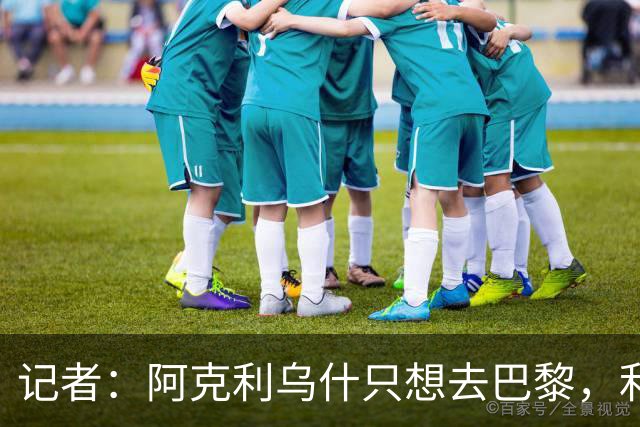 记者：阿克利乌什只想去巴黎，利物浦愿出更高价也无用