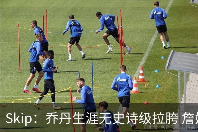 Skip：乔丹生涯无史诗级拉胯 詹姆斯的履历上满是灾难性惨败